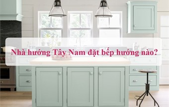 Nhà hướng Tây Nam đặt bếp hướng nào hợp phong thủy?